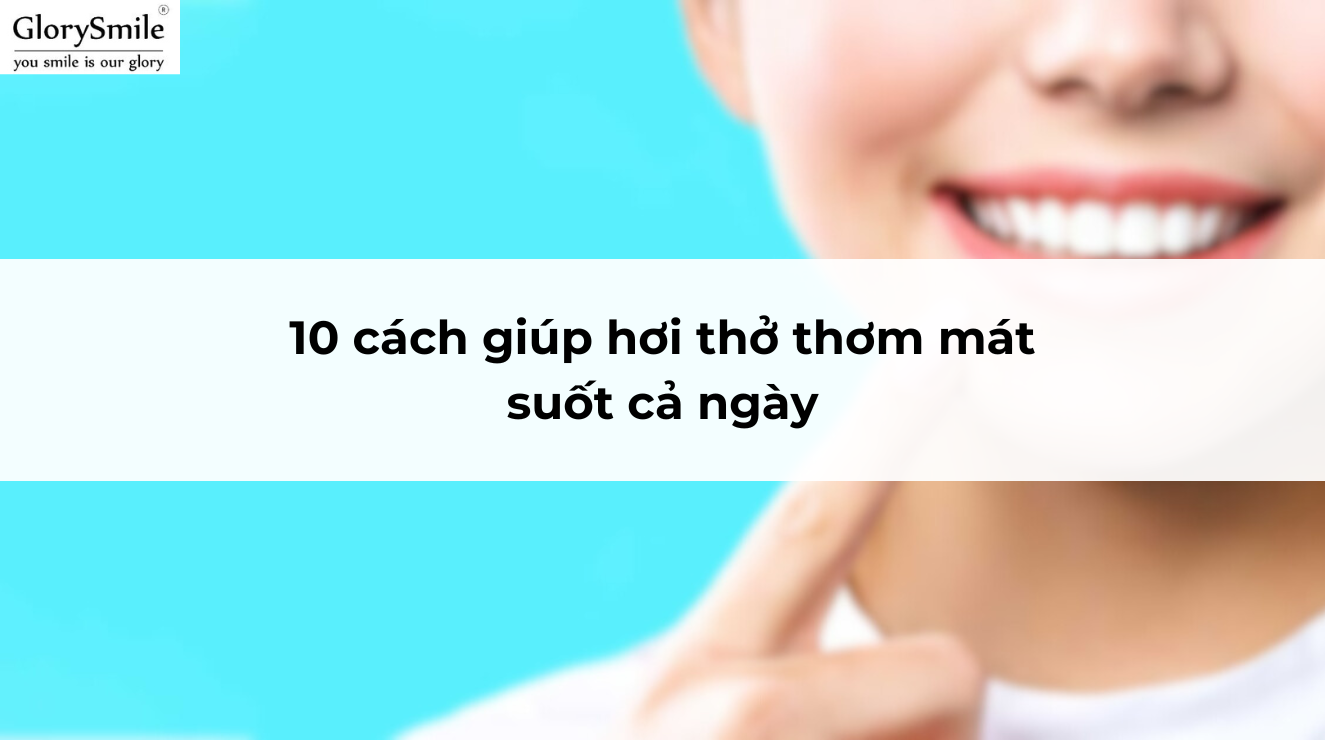 10 cách giúp hơi thở thơm mát suốt cả ngày