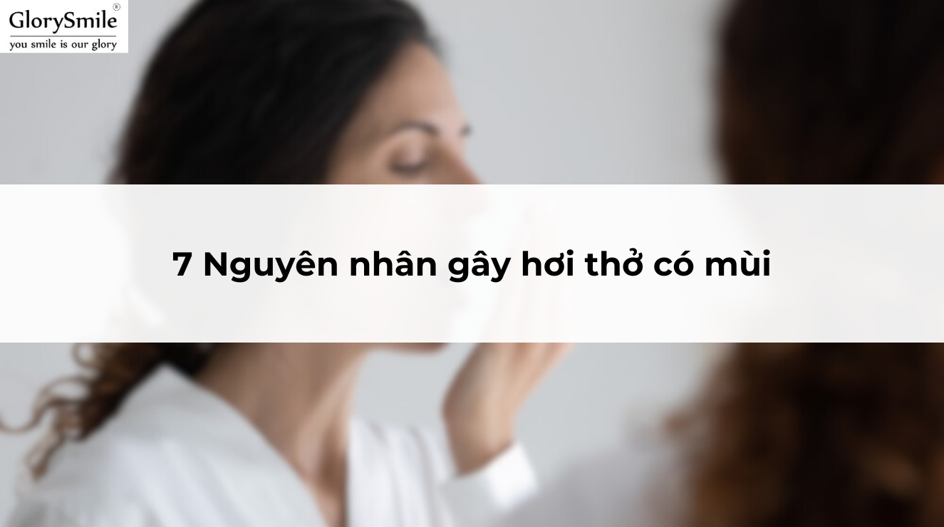 7 Nguyên nhân gây hơi thở có mùi