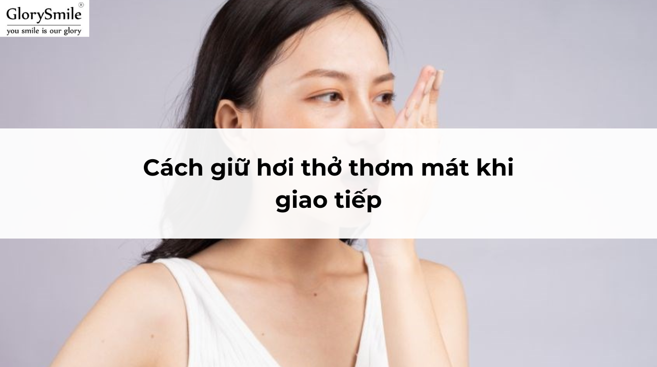 Cách giữ hơi thở thơm mát khi giao tiếp