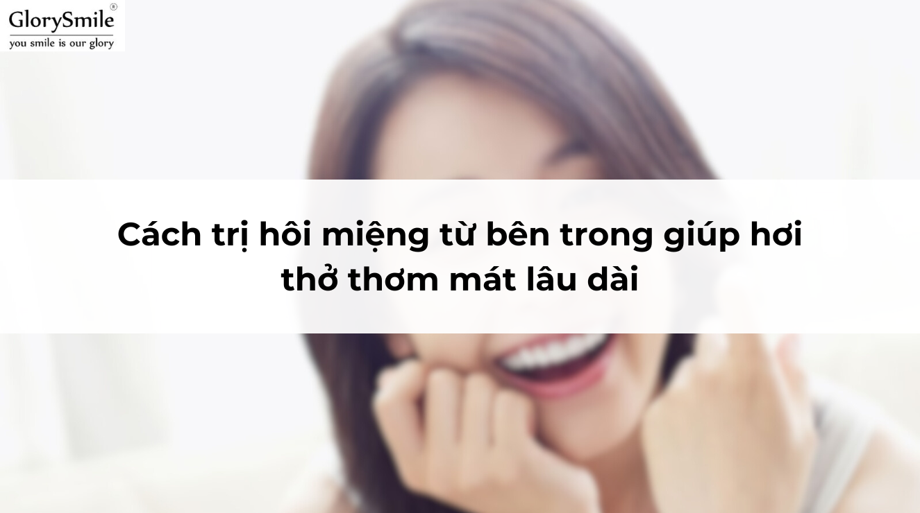 Cách trị hôi miệng từ bên trong giúp hơi thở thơm mát lâu dài